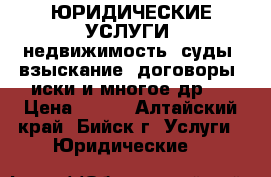 ЮРИДИЧЕСКИЕ УСЛУГИ (недвижимость, суды, взыскание, договоры, иски и многое др.) › Цена ­ 100 - Алтайский край, Бийск г. Услуги » Юридические   